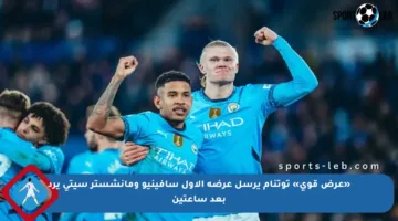 «عرض قوي» توتنام يرسل عرضه الأول سافينيو ومانشستر سيتي يرد بعد ساعتين